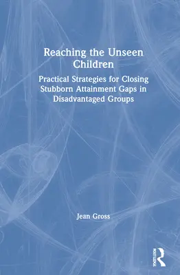 A láthatatlan gyermekek elérése: Gyakorlati stratégiák a hátrányos helyzetű csoportok makacs teljesítménybeli lemaradásának megszüntetésére - Reaching the Unseen Children: Practical Strategies for Closing Stubborn Attainment Gaps in Disadvantaged Groups