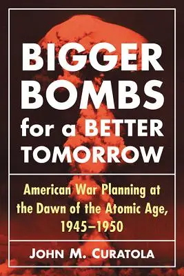 Nagyobb bombák egy fényesebb holnapért: A stratégiai légi parancsnokság és az amerikai haditervek az atomkorszak hajnalán, 1945-1950 - Bigger Bombs for a Brighter Tomorrow: The Strategic Air Command and American War Plans at the Dawn of the Atomic Age, 1945-1950