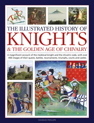 A lovagok és a lovagi aranykor illusztrált története: A középkori lovagok és a lovagi kódex nagyszerű bemutatása, több mint 450 példánnyal - The Illustrated History of Knights and the Golden Age of Chivalry: A Magnificent Account of the Medieval Knight and the Chivalric Code, with Over 450