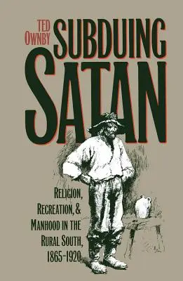 A sátán leigázása: Religion, Recreation, and Manhood in the Rural South, 1865-1920 - Subduing Satan: Religion, Recreation, and Manhood in the Rural South, 1865-1920