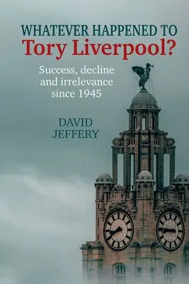 Mi történt a liverpooli Toryval? - Siker, hanyatlás és jelentéktelenség 1945 óta - Whatever happened to Tory Liverpool? - Success, decline, and irrelevance since 1945