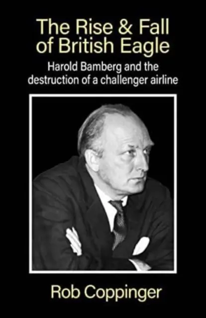 A British Eagle felemelkedése és bukása - Harold Bamberg és egy kihívó légitársaság pusztulása. - Rise & Fall of British Eagle - Harold Bamberg and the destruction of a challenger airline.