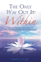 Az egyetlen kiút belül van: Tisztítsd meg az energiarendszeredet és tartsd magad érzelmileg és fizikailag egészségesen - Only Way Out Is Within - Clear Your Energy System And Keep Yourself Emotionally And Physically Healthy