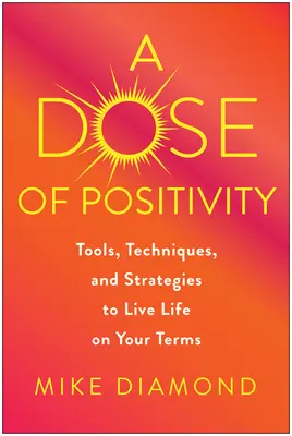 Egy adag pozitivitás: A pozitívitás: Eszközök, technikák és stratégiák a saját feltételeid szerint való élethez - A Dose of Positivity: Tools, Techniques, and Strategies to Live Life on Your Terms