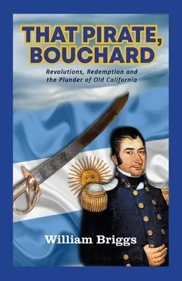 Az a kalóz, Bouchard: Forradalmak, megváltás és a régi Kalifornia kifosztása - That Pirate, Bouchard: Revolutions, Redemption and the Plunder of Old California