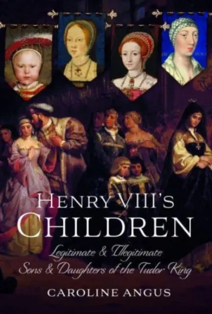 VIII. Henrik gyermekei: A Tudor király törvényes és törvénytelen fiai és lányai - Henry VIII's Children: Legitimate and Illegitimate Sons and Daughters of the Tudor King