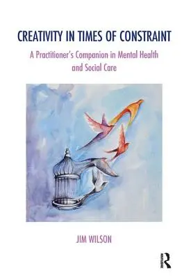 Kreativitás a megszorítások idején: A Practitioner's Companion in Mental Health and Social Care (A gyakorlati szakemberek kísérője a mentális egészségügyben és a szociális gondozásban) - Creativity in Times of Constraint: A Practitioner's Companion in Mental Health and Social Care