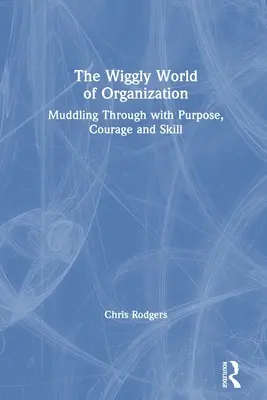 A szervezés kacskaringós világa: Muddling Through with Purpose, Courage and Skill (Céltudatosan, bátran és ügyesen átvergődve) - The Wiggly World of Organization: Muddling Through with Purpose, Courage and Skill