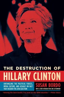 Hillary Clinton elpusztítása: A 2016-os választást eldöntő politikai erők, a médiakultúra és a tények elleni támadás kibogozása - The Destruction of Hillary Clinton: Untangling the Political Forces, Media Culture, and Assault on Fact That Decided the 2016 Election