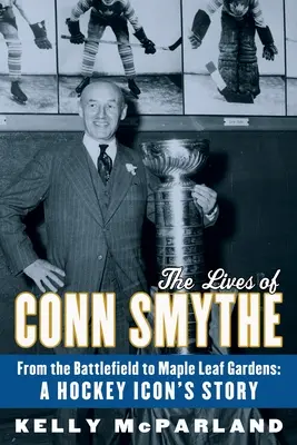 Conn Smythe élete: A csatatérről a Maple Leaf Gardensbe: Egy jégkorong-ikon története - The Lives of Conn Smythe: From the Battlefield to Maple Leaf Gardens: A Hockey Icon's Story