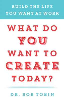Mit szeretnél ma létrehozni? Építsd meg a munkahelyeden azt az életet, amire vágysz - What Do You Want to Create Today?: Build the Life You Want at Work