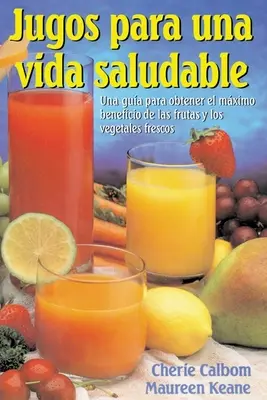 Jugos Para Una Vida Saludable: Una Guia Para Obtener El Maximo Beneficio de Las Frutas Y Los Vegetales Frescos = Juicing for Life