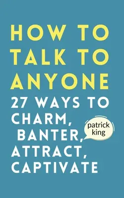 Hogyan beszéljünk bárkivel: Hogyan bűvöljünk, ugratjunk, vonzzunk és ragadjunk magunkkal? - How to Talk to Anyone: How to Charm, Banter, Attract, & Captivate