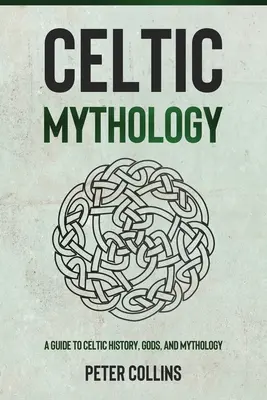 Kelta mitológia: A Guide to Celtic History, Gods, and Mythology (Útmutató a kelta történelemhez, istenekhez és mitológiához) - Celtic Mythology: A Guide to Celtic History, Gods, and Mythology