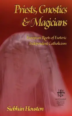 Papok, gnosztikusok és mágusok: Az ezoterikus független katolicizmus európai gyökerei - Priests, Gnostics and Magicians: European Roots of Esoteric Independent Catholicism