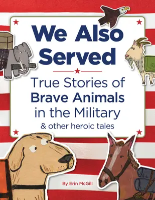 Mi is szolgáltunk: Igaz történetek bátor állatokról a hadseregben és egyéb hősies történetek - We Also Served: True Stories of Brave Animals in the Military and Other Heroic Tales