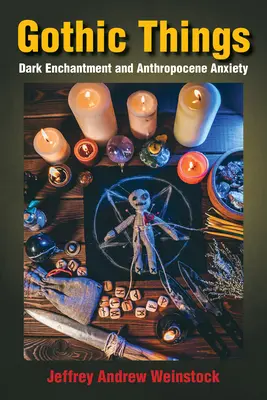 Gothic Things: Dark Enchantment and Anthropocene Anxiety (Sötét varázslat és antropocén szorongás) - Gothic Things: Dark Enchantment and Anthropocene Anxiety