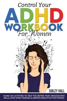 Control Your ADHD Workbook for Women: Hands On Activities To Help You Better Your Organization Skills, Stop Over Thinking & Develop Executive Function - Control Your ADHD Workbook For Women: Hands On Activities To Help You Better Your Organization Skills, Stop Over Thinking & Develop Executive Function