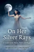 Az ő ezüstsugarain: A Hold, a mítoszok és a mágia kalauza - On Her Silver Rays: A Guide to the Moon, Myth and Magic