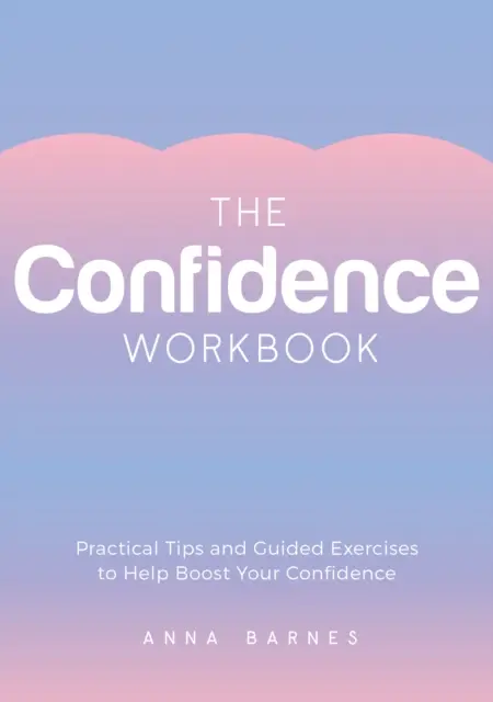 Önbizalom munkafüzet - Gyakorlati tippek és irányított gyakorlatok az önbizalom növeléséhez - Confidence Workbook - Practical Tips and Guided Exercises to Help Boost Your Confidence