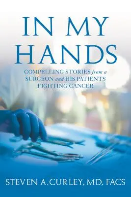 A kezemben - Meggyőző történetek egy sebésztől és a rák ellen küzdő betegeitől - In My Hands - Compelling Stories from a Surgeon and His Patients Fighting Cancer