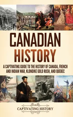 Kanada történelme: A Captivating Guide to the History of Canada, French and Indian War, Klondike Gold Rush, and Quebec - Canadian History: A Captivating Guide to the History of Canada, French and Indian War, Klondike Gold Rush, and Quebec