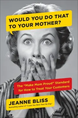 Megtennéd ezt az édesanyáddal? A „Make Mom Proud Standard for How to Treat Your Customers” (Tedd anyát büszkévé) - Would You Do That to Your Mother?: The Make Mom Proud Standard for How to Treat Your Customers