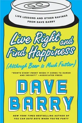 Élj helyesen és találd meg a boldogságot (bár a sör sokkal gyorsabb): Életleckék és egyéb dörgedelmek Dave Barry-től - Live Right and Find Happiness (Although Beer Is Much Faster): Life Lessons and Other Ravings from Dave Barry