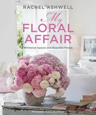 Rachel Ashwell: Ashwell Ashwell: My Floral Affair: My Floral Affair: Hóbortos terek és gyönyörű virágok - Rachel Ashwell: My Floral Affair: Whimsical Spaces and Beautiful Florals