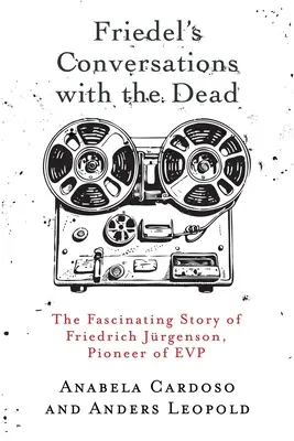 Friedel beszélgetései a halottakkal: Friedrich Jrgenson, az EVP úttörőjének lenyűgöző története - Friedel's Conversations with the Dead: The Fascinating Story of Friedrich Jrgenson, Pioneer of EVP