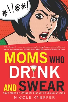 Anyák, akik isznak és káromkodnak: True Tales of Loving My Kids While Losing My Minding My Mind - Moms Who Drink and Swear: True Tales of Loving My Kids While Losing My Mind