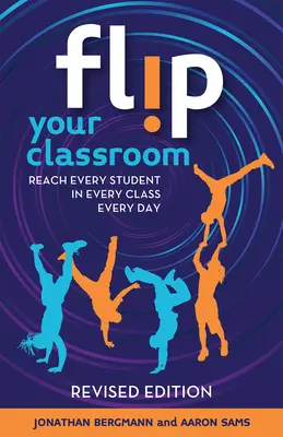 Flip Your Classroom, Revised Edition: Minden diák elérése minden osztályban, minden nap - Flip Your Classroom, Revised Edition: Reach Every Student in Every Class Every Day