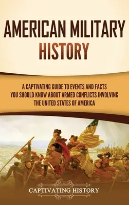 Amerikai hadtörténelem: A Captivating Guide to Events and Facts You Should Know About Armed Conflicts Involving the United States (Egy magával ragadó útmutató az Egyesült Államokat érintő fegyveres konfliktusokról és tényekről) - American Military History: A Captivating Guide to Events and Facts You Should Know About Armed Conflicts Involving the United States