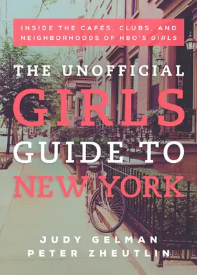 The Unofficial Girls Guide to New York: A Hbo's Girls: Inside the Cafes, Clubs, and Neighborhoods of Hbo's Girls - The Unofficial Girls Guide to New York: Inside the Cafes, Clubs, and Neighborhoods of Hbo's Girls