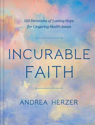 Gyógyíthatatlan hit: 120 áhítat a tartós reményről a tartós egészségügyi problémákra - Incurable Faith: 120 Devotions of Lasting Hope for Lingering Health Issues