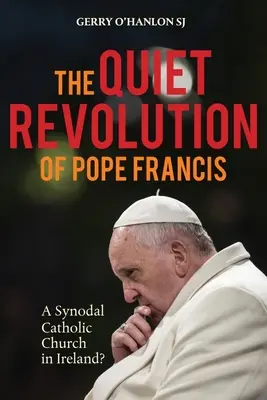 Ferenc pápa csendes forradalma: Egy zsinati katolikus egyház Írországban Felülvizsgált kiadás - The Quiet Revolution of Pope Francis: A Synodal Catholic Church in Ireland Revised Edition