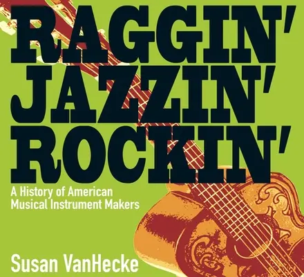 Raggin' Jazzin' Rockin': Az amerikai hangszergyártók története - Raggin' Jazzin' Rockin': A History of American Musical Instrument Makers