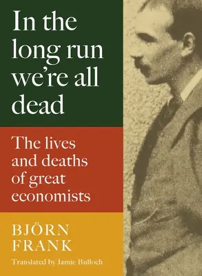 Hosszú távon mindannyian halottak vagyunk: A nagy közgazdászok élete és halála - In the Long Run We're All Dead: The Lives and Deaths of Great Economists