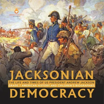 Jacksonian Democracy: Andrew Jackson amerikai elnök élete és kora 7. osztály Amerikai történelem és gyermekéletrajzok - Jacksonian Democracy: The Life and Times of US President Andrew Jackson Grade 7 American History and Children's Biographies