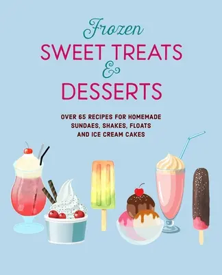 Fagyasztott édes finomságok és desszertek: Több mint 70 recept jégkrémekhez, fagylaltokhoz, turmixokhoz, jégkrémtortákhoz és jégkrémtortákhoz - Frozen Sweet Treats & Desserts: Over 70 Recipes for Popsicles, Sundaes, Shakes, Floats & Ice Cream Cakes