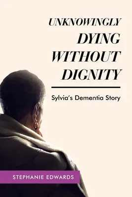 Tudatlanul méltóság nélkül haldokolni - Sylvia demenciatörténete - Unknowingly Dying Without Dignity - Sylvia's Dementia Story