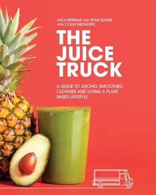 The Juice Truck: Útmutató a gyümölcslevek, turmixok, tisztítókúrák és a növényi alapú életmódhoz - The Juice Truck: A Guide to Juicing, Smoothies, Cleanses and Living a Plant-Based Lifestyle