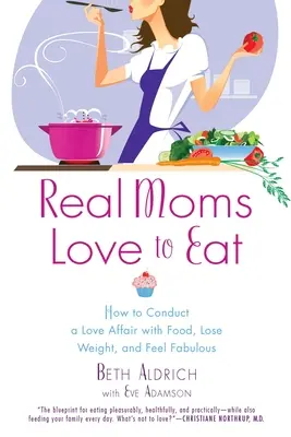 Az igazi anyukák szeretnek enni: Hogyan vezessünk szerelmi viszonyt az étellel, fogyjunk és érezzük magunkat mesésen - Real Moms Love to Eat: How to Conduct a Love Affair with Food, Lose Weight and Feel Fabulous