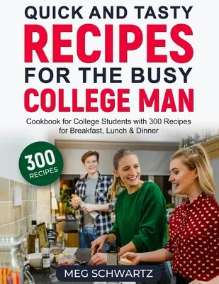 Gyors és ízletes receptek az elfoglalt egyetemista számára: Szakácskönyv egyetemistáknak 300 recept reggelire, ebédre és vacsorára - Quick and Tasty Recipes for the Busy College Man: Cookbook for College Students with 300 Recipes for Breakfast, Lunch & Dinner