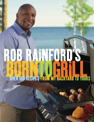 Rob Rainford Született grillező: Over 100 Receptes from My Backyard to Yours: A Cookbook - Rob Rainford's Born to Grill: Over 100 Recipes from My Backyard to Yours: A Cookbook