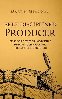 Önfegyelmezett termelő: Erőteljes munkamorál kialakítása, jobb összpontosítás, és jobb eredmények elérése - Self-Disciplined Producer: Develop a Powerful Work Ethic, Improve Your Focus, and Produce Better Results