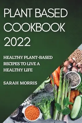 Növényi alapú szakácskönyv 2022: Egészséges növényi alapú receptek az egészséges élethez - Plant Based Cookbook 2022: Healthy Plant-Based Recipes to Live a Healthy Life