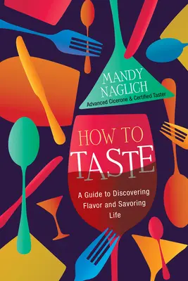 Hogyan kóstoljunk: Útmutató az ízek felfedezéséhez és az élet ízleléséhez - How to Taste: A Guide to Discovering Flavor and Savoring Life