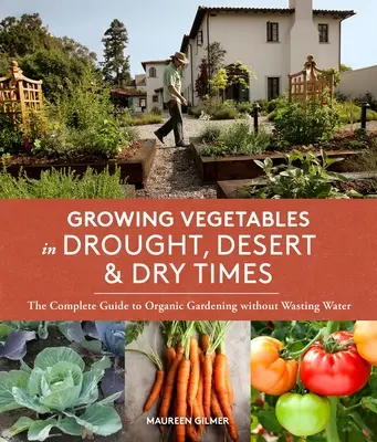 Zöldségtermesztés aszályos, sivatagi és száraz időkben: A teljes útmutató a vízpazarlás nélküli biokertészethez - Growing Vegetables in Drought, Desert & Dry Times: The Complete Guide to Organic Gardening Without Wasting Water