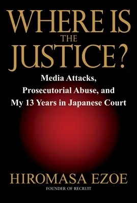 Hol van az igazság? Médiatámadások, ügyészi visszaélések és 13 évem a japán bíróságon - Where Is the Justice?: Media Attacks, Prosecutorial Abuse, and My 13 Years in Japanese Court